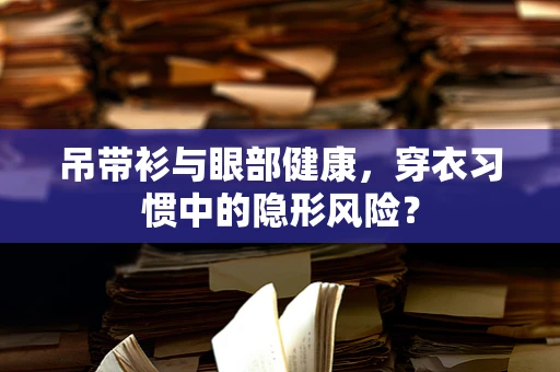 吊带衫与眼部健康，穿衣习惯中的隐形风险？