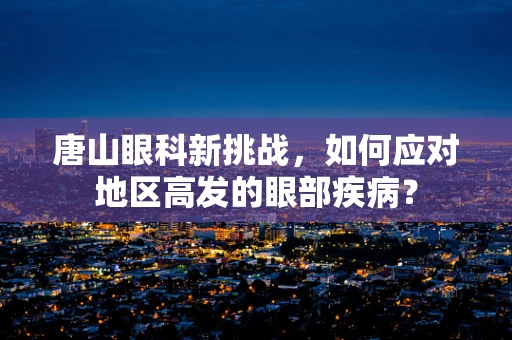 唐山眼科新挑战，如何应对地区高发的眼部疾病？
