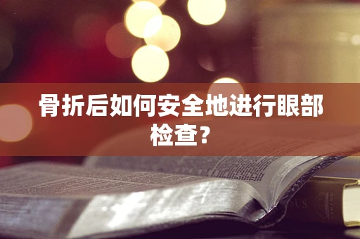 骨折后如何安全地进行眼部检查？