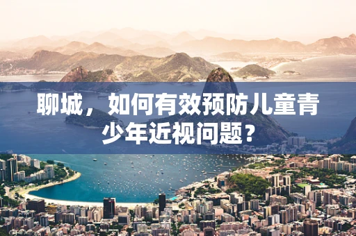 聊城，如何有效预防儿童青少年近视问题？