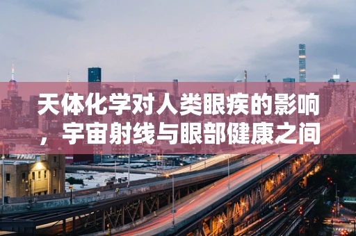 天体化学对人类眼疾的影响，宇宙射线与眼部健康之间的微妙联系