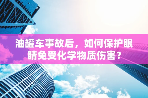 油罐车事故后，如何保护眼睛免受化学物质伤害？