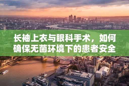 长袖上衣与眼科手术，如何确保无菌环境下的患者安全？