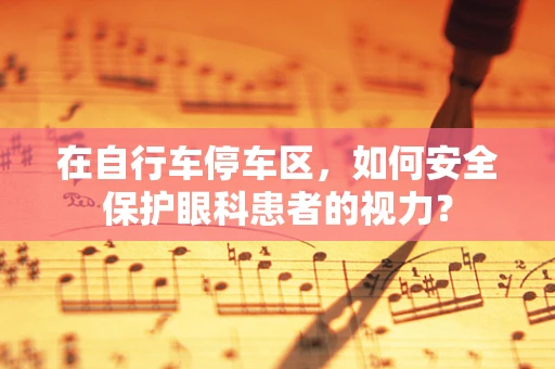 在自行车停车区，如何安全保护眼科患者的视力？
