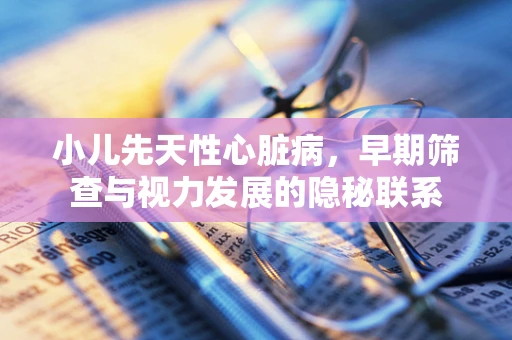 小儿先天性心脏病，早期筛查与视力发展的隐秘联系