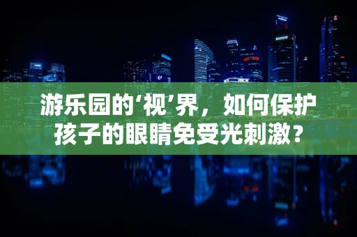 游乐园的‘视’界，如何保护孩子的眼睛免受光刺激？