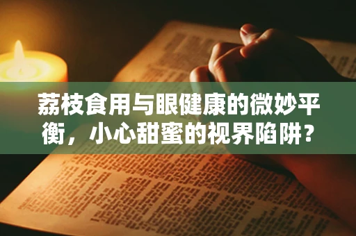 荔枝食用与眼健康的微妙平衡，小心甜蜜的视界陷阱？