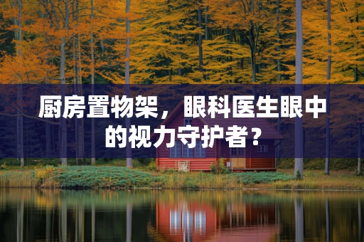 厨房置物架，眼科医生眼中的视力守护者？