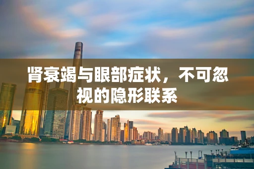 肾衰竭与眼部症状，不可忽视的隐形联系