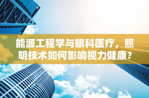 能源工程学与眼科医疗，照明技术如何影响视力健康？