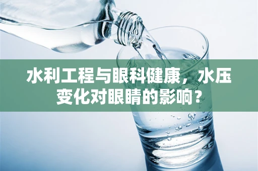 水利工程与眼科健康，水压变化对眼睛的影响？