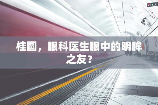 桂圆，眼科医生眼中的明眸之友？
