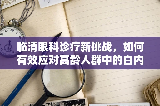 临清眼科诊疗新挑战，如何有效应对高龄人群中的白内障问题？