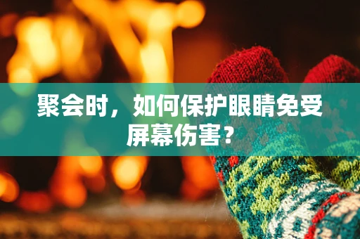 聚会时，如何保护眼睛免受屏幕伤害？