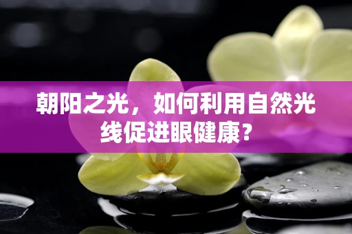 朝阳之光，如何利用自然光线促进眼健康？