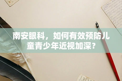 南安眼科，如何有效预防儿童青少年近视加深？