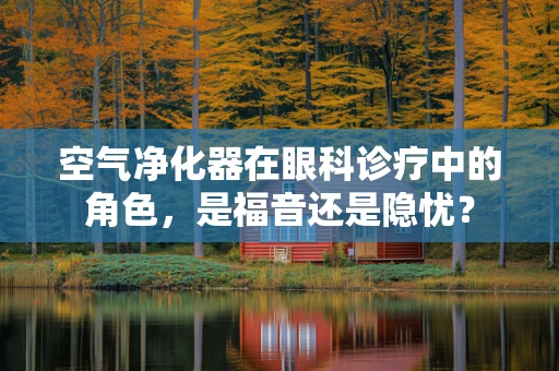 空气净化器在眼科诊疗中的角色，是福音还是隐忧？