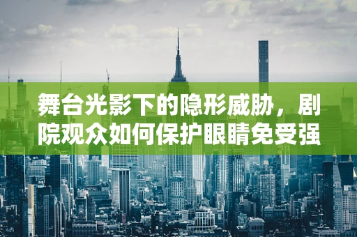 舞台光影下的隐形威胁，剧院观众如何保护眼睛免受强光伤害？