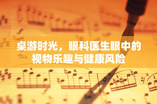 桌游时光，眼科医生眼中的视物乐趣与健康风险