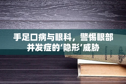 手足口病与眼科，警惕眼部并发症的‘隐形’威胁