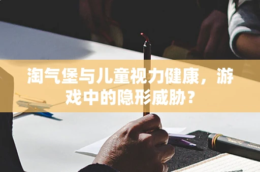 淘气堡与儿童视力健康，游戏中的隐形威胁？