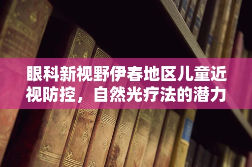 眼科新视野伊春地区儿童近视防控，自然光疗法的潜力与挑战？