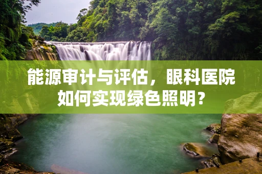 能源审计与评估，眼科医院如何实现绿色照明？