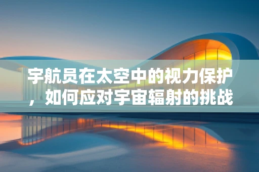 宇航员在太空中的视力保护，如何应对宇宙辐射的挑战？