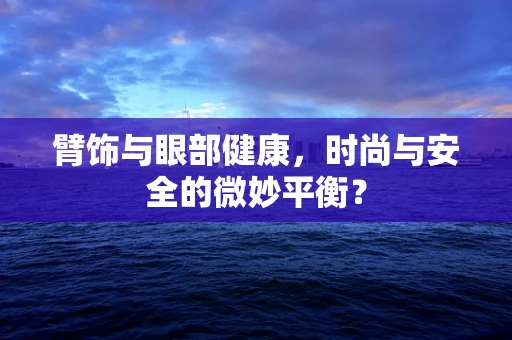 臂饰与眼部健康，时尚与安全的微妙平衡？
