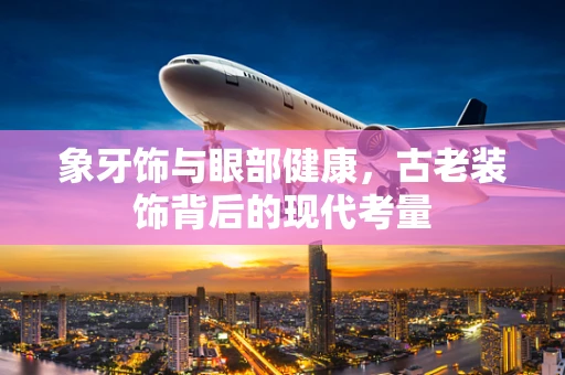 象牙饰与眼部健康，古老装饰背后的现代考量
