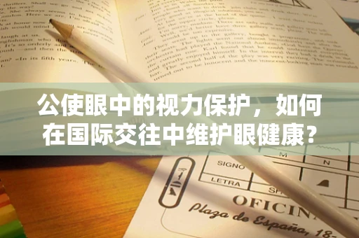 公使眼中的视力保护，如何在国际交往中维护眼健康？
