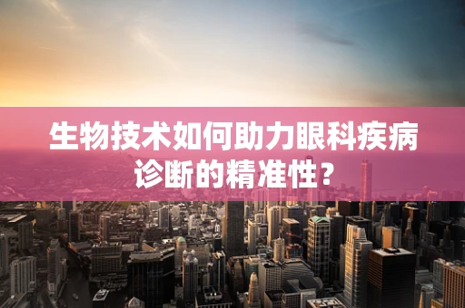 生物技术如何助力眼科疾病诊断的精准性？