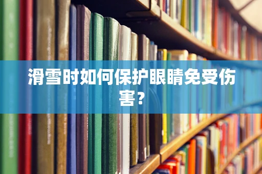 滑雪时如何保护眼睛免受伤害？