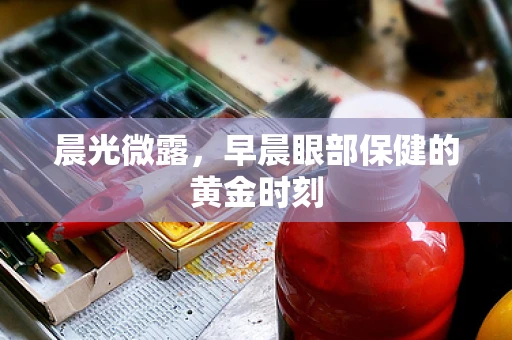 晨光微露，早晨眼部保健的黄金时刻