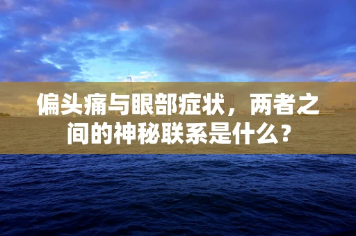 偏头痛与眼部症状，两者之间的神秘联系是什么？