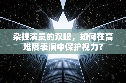 杂技演员的双眼，如何在高难度表演中保护视力？