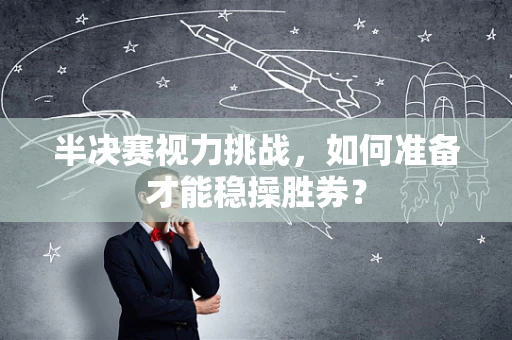 半决赛视力挑战，如何准备才能稳操胜券？
