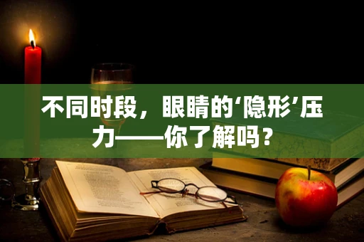 不同时段，眼睛的‘隐形’压力——你了解吗？