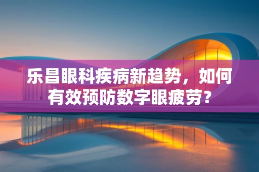 乐昌眼科疾病新趋势，如何有效预防数字眼疲劳？
