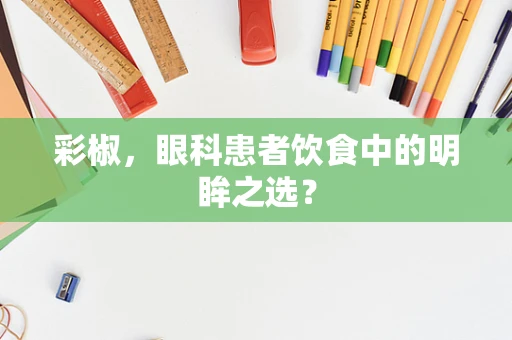 彩椒，眼科患者饮食中的明眸之选？