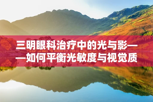 三明眼科治疗中的光与影——如何平衡光敏度与视觉质量？