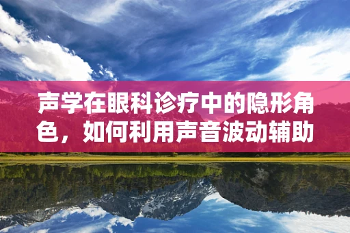 声学在眼科诊疗中的隐形角色，如何利用声音波动辅助诊断眼疾？