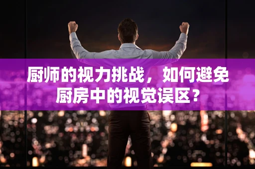 厨师的视力挑战，如何避免厨房中的视觉误区？