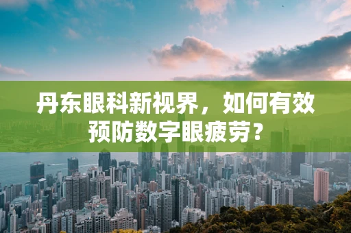 丹东眼科新视界，如何有效预防数字眼疲劳？