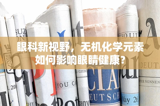 眼科新视野，无机化学元素如何影响眼睛健康？