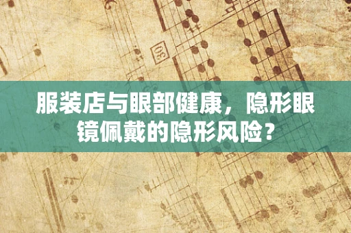 服装店与眼部健康，隐形眼镜佩戴的隐形风险？