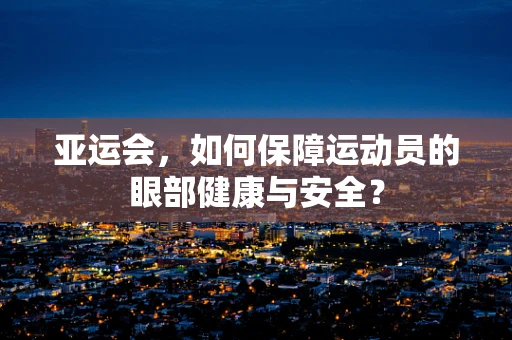 亚运会，如何保障运动员的眼部健康与安全？