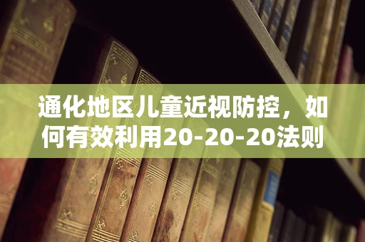 通化地区儿童近视防控，如何有效利用20-20-20法则？