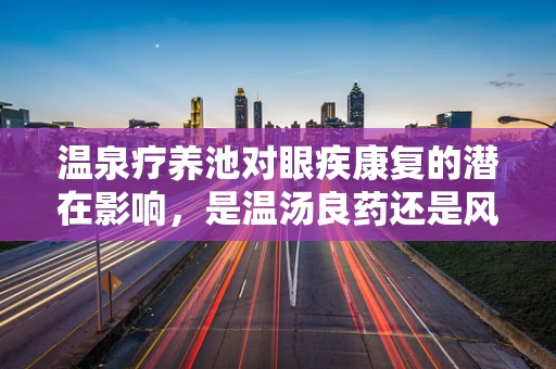 温泉疗养池对眼疾康复的潜在影响，是温汤良药还是风险暗藏？