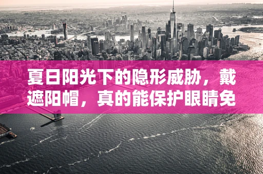 夏日阳光下的隐形威胁，戴遮阳帽，真的能保护眼睛免受伤害吗？